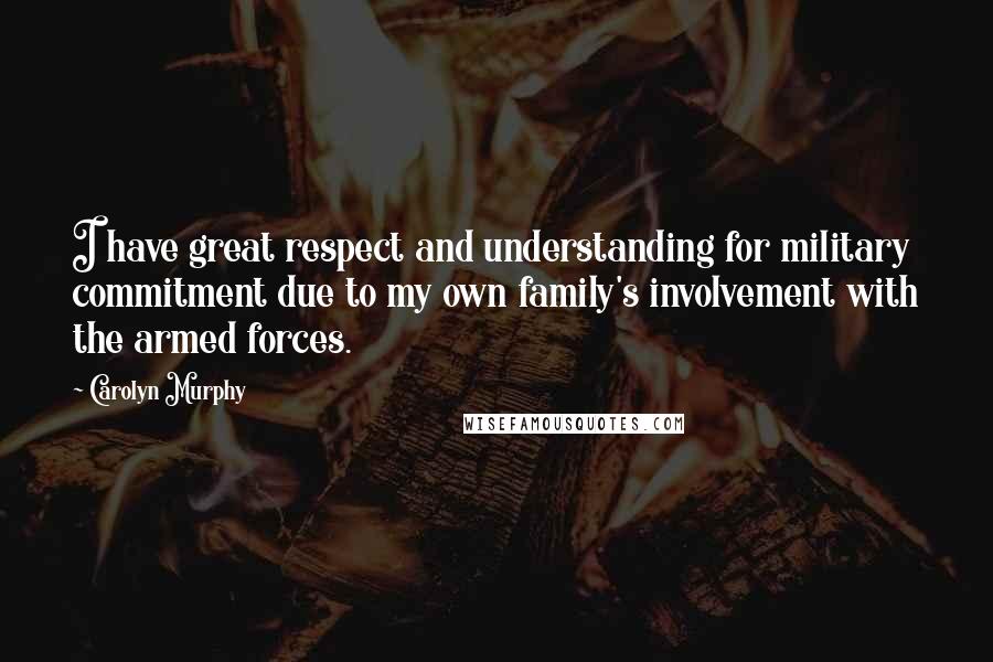 Carolyn Murphy Quotes: I have great respect and understanding for military commitment due to my own family's involvement with the armed forces.