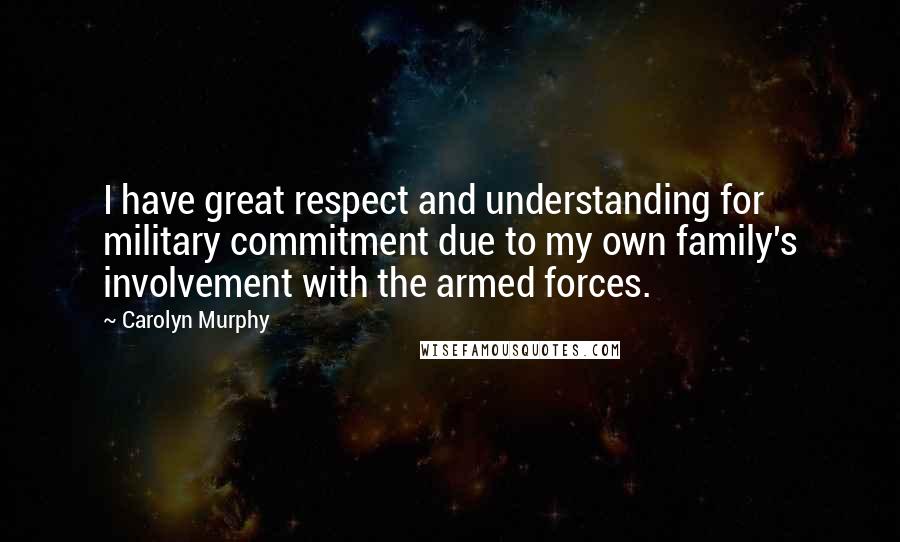 Carolyn Murphy Quotes: I have great respect and understanding for military commitment due to my own family's involvement with the armed forces.