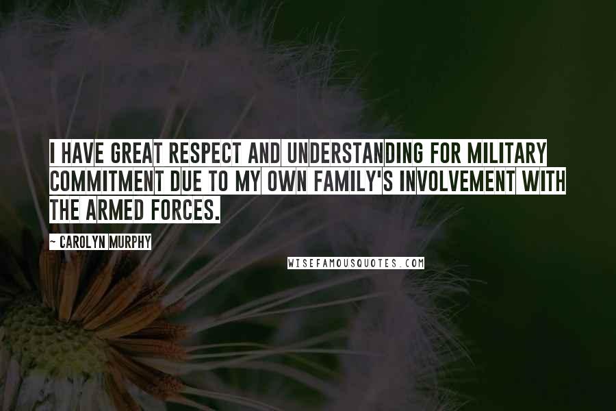 Carolyn Murphy Quotes: I have great respect and understanding for military commitment due to my own family's involvement with the armed forces.