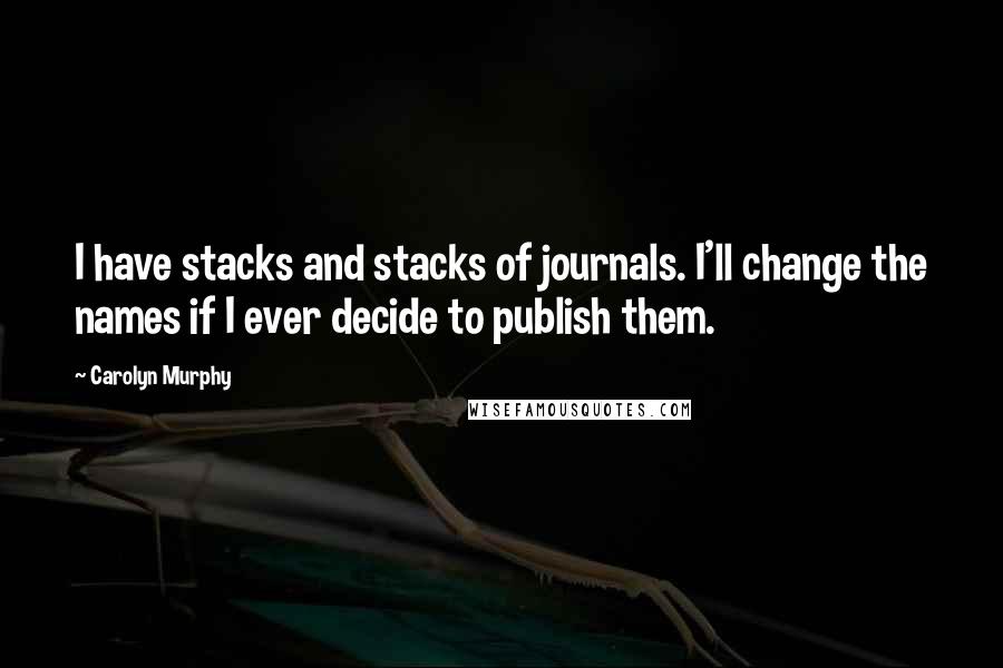 Carolyn Murphy Quotes: I have stacks and stacks of journals. I'll change the names if I ever decide to publish them.