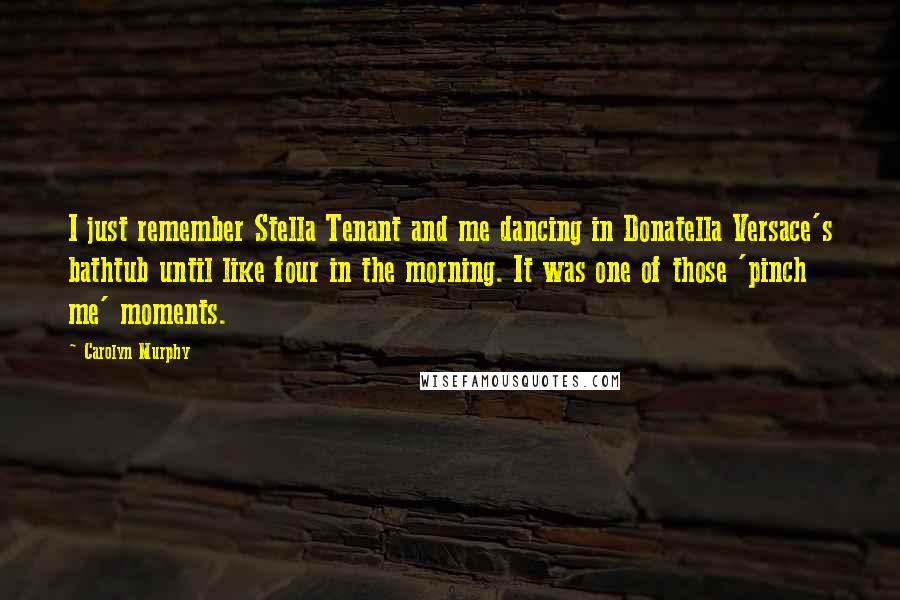 Carolyn Murphy Quotes: I just remember Stella Tenant and me dancing in Donatella Versace's bathtub until like four in the morning. It was one of those 'pinch me' moments.