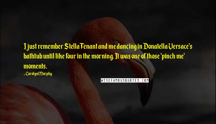 Carolyn Murphy Quotes: I just remember Stella Tenant and me dancing in Donatella Versace's bathtub until like four in the morning. It was one of those 'pinch me' moments.