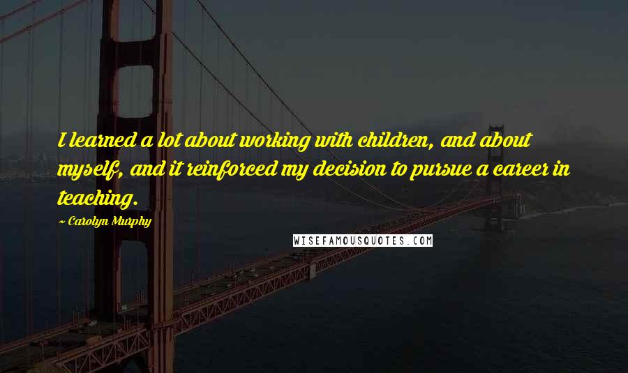 Carolyn Murphy Quotes: I learned a lot about working with children, and about myself, and it reinforced my decision to pursue a career in teaching.