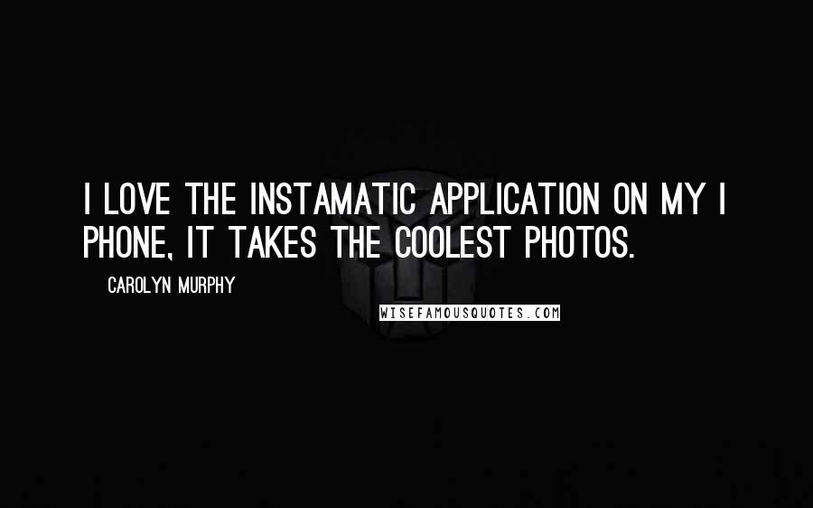 Carolyn Murphy Quotes: I love the Instamatic application on my I phone, it takes the coolest photos.