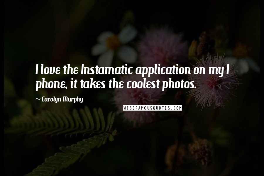 Carolyn Murphy Quotes: I love the Instamatic application on my I phone, it takes the coolest photos.