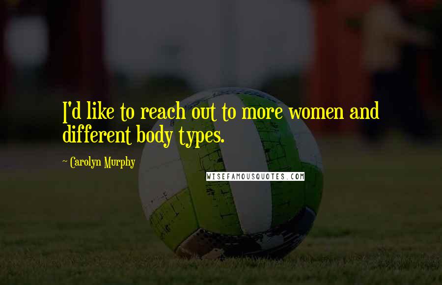 Carolyn Murphy Quotes: I'd like to reach out to more women and different body types.