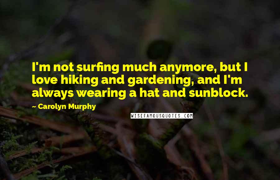 Carolyn Murphy Quotes: I'm not surfing much anymore, but I love hiking and gardening, and I'm always wearing a hat and sunblock.