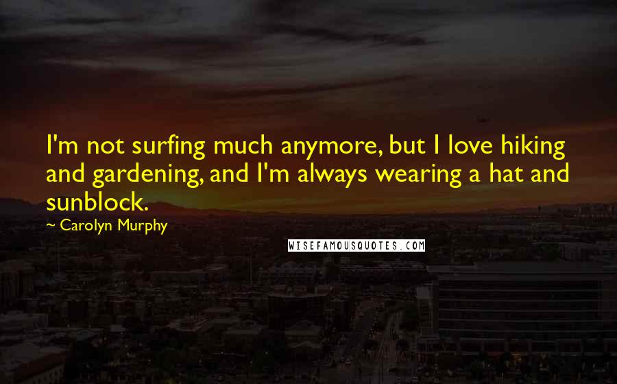 Carolyn Murphy Quotes: I'm not surfing much anymore, but I love hiking and gardening, and I'm always wearing a hat and sunblock.