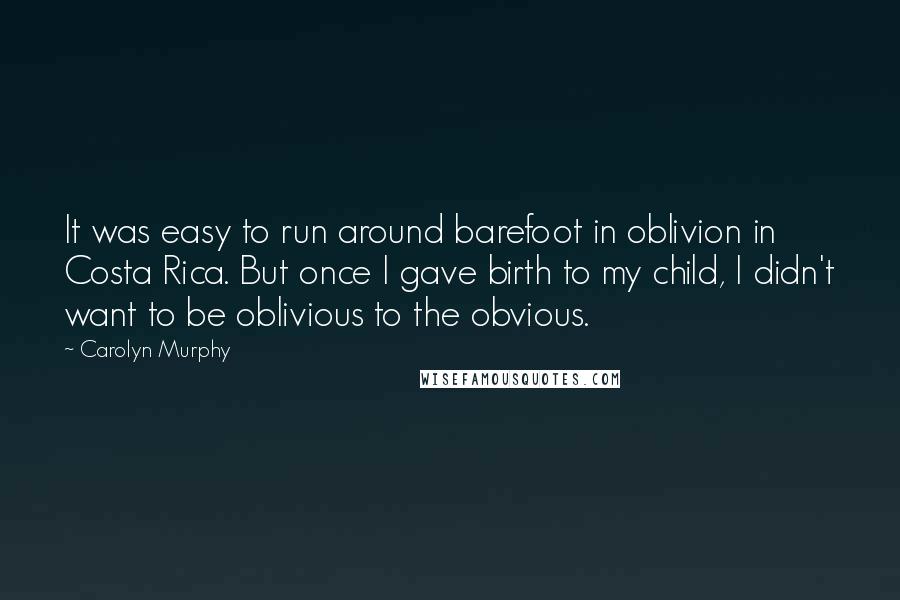 Carolyn Murphy Quotes: It was easy to run around barefoot in oblivion in Costa Rica. But once I gave birth to my child, I didn't want to be oblivious to the obvious.