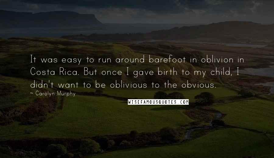 Carolyn Murphy Quotes: It was easy to run around barefoot in oblivion in Costa Rica. But once I gave birth to my child, I didn't want to be oblivious to the obvious.