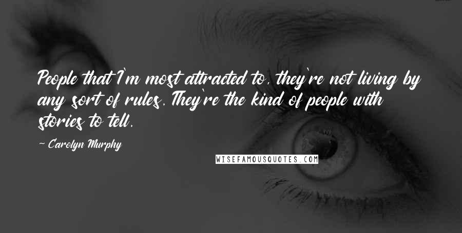Carolyn Murphy Quotes: People that I'm most attracted to, they're not living by any sort of rules. They're the kind of people with stories to tell.