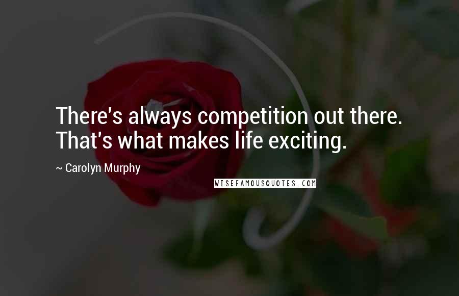 Carolyn Murphy Quotes: There's always competition out there. That's what makes life exciting.