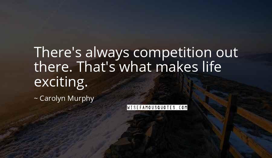 Carolyn Murphy Quotes: There's always competition out there. That's what makes life exciting.