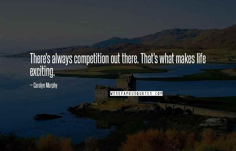 Carolyn Murphy Quotes: There's always competition out there. That's what makes life exciting.