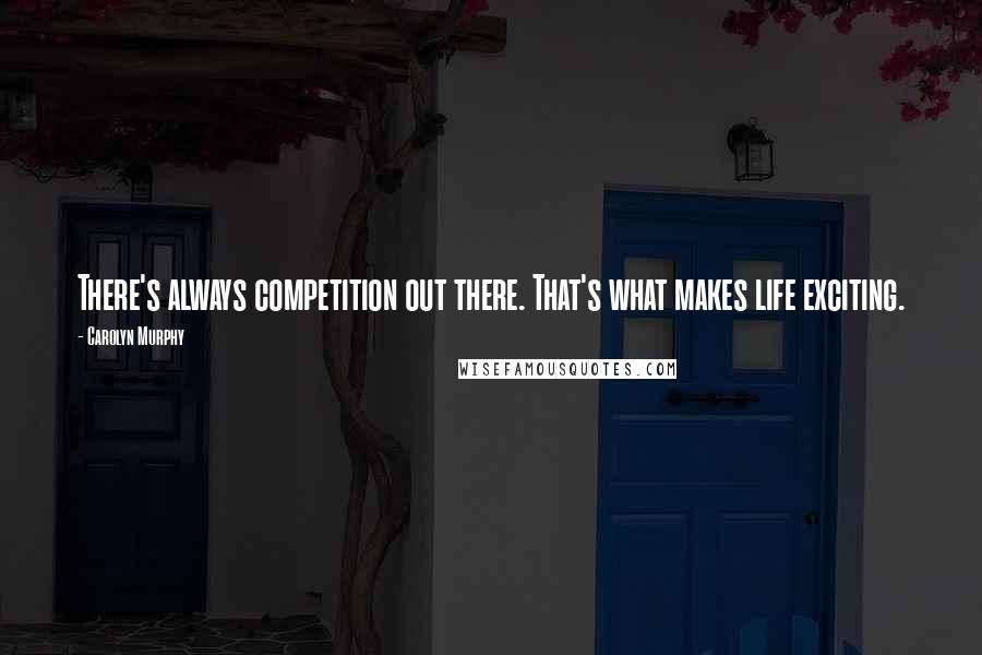 Carolyn Murphy Quotes: There's always competition out there. That's what makes life exciting.