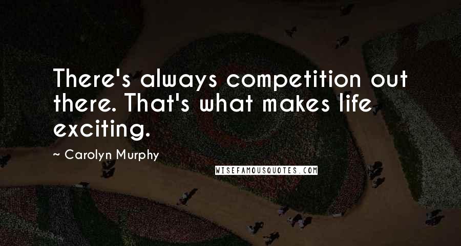 Carolyn Murphy Quotes: There's always competition out there. That's what makes life exciting.