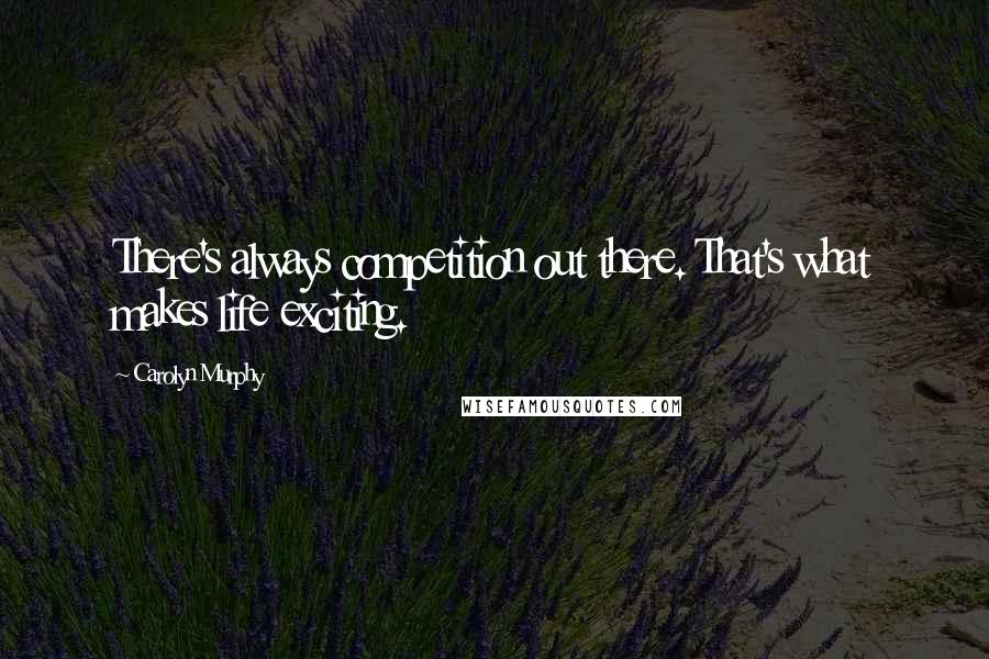 Carolyn Murphy Quotes: There's always competition out there. That's what makes life exciting.