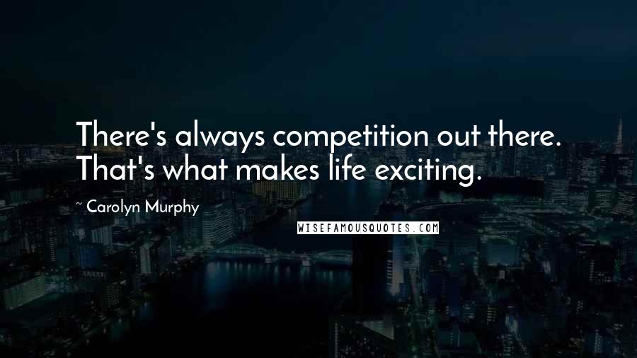 Carolyn Murphy Quotes: There's always competition out there. That's what makes life exciting.