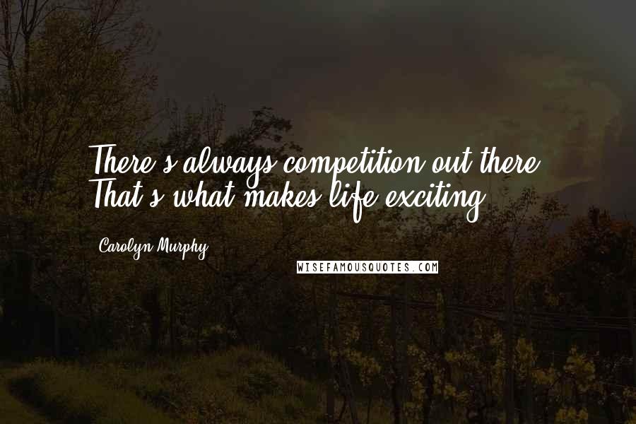 Carolyn Murphy Quotes: There's always competition out there. That's what makes life exciting.