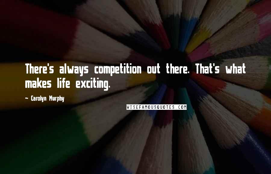 Carolyn Murphy Quotes: There's always competition out there. That's what makes life exciting.