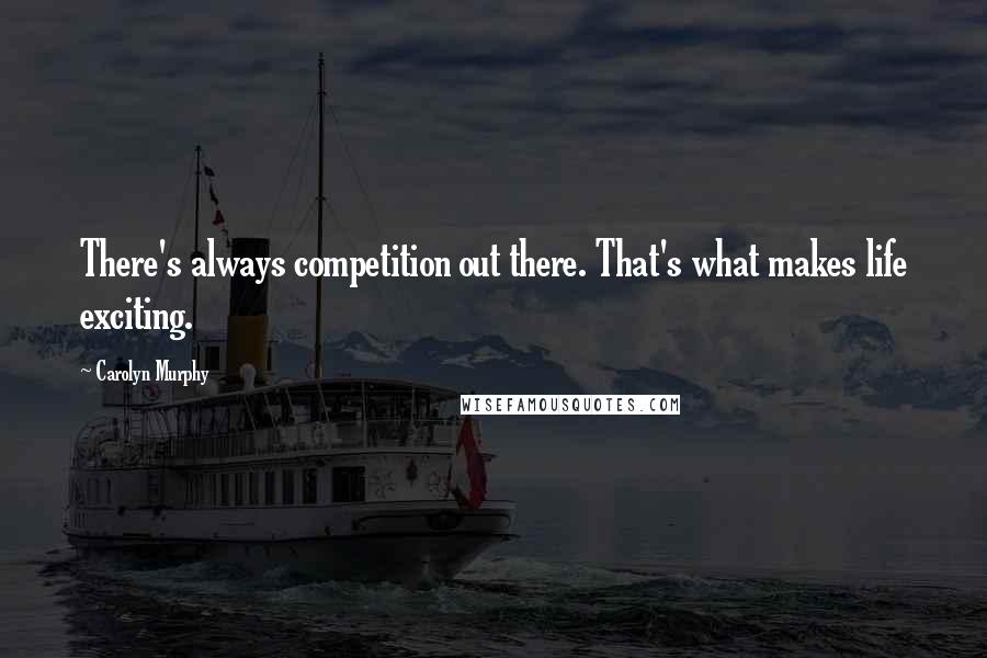 Carolyn Murphy Quotes: There's always competition out there. That's what makes life exciting.