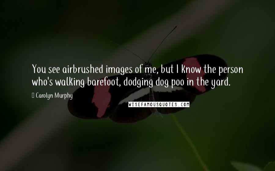 Carolyn Murphy Quotes: You see airbrushed images of me, but I know the person who's walking barefoot, dodging dog poo in the yard.
