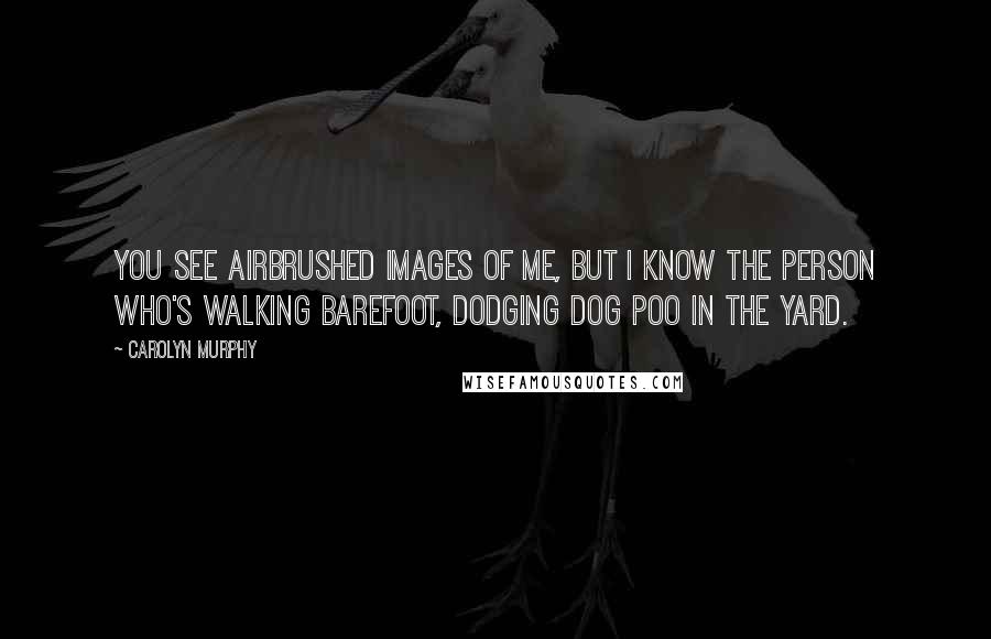 Carolyn Murphy Quotes: You see airbrushed images of me, but I know the person who's walking barefoot, dodging dog poo in the yard.