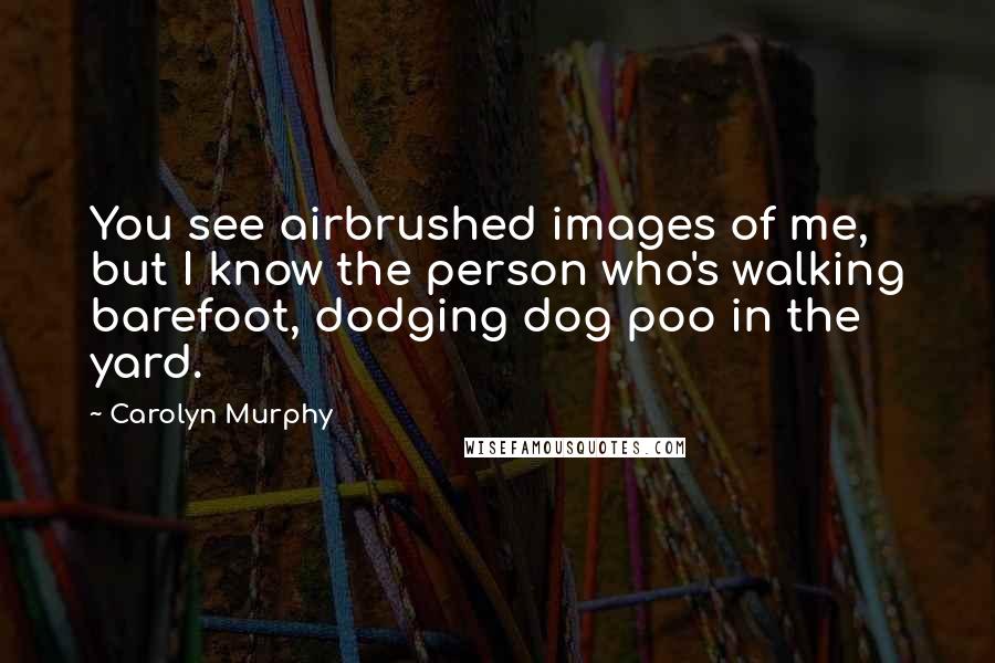 Carolyn Murphy Quotes: You see airbrushed images of me, but I know the person who's walking barefoot, dodging dog poo in the yard.