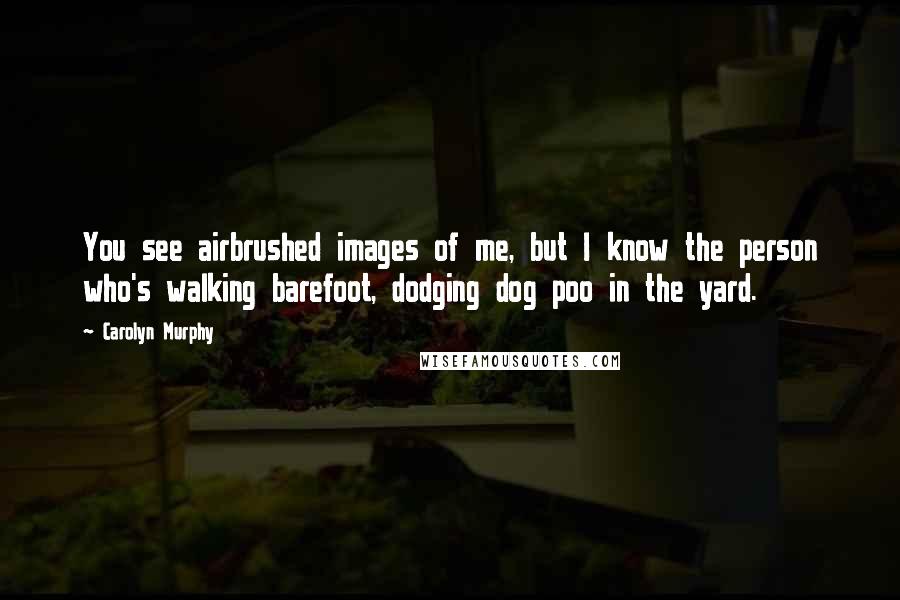 Carolyn Murphy Quotes: You see airbrushed images of me, but I know the person who's walking barefoot, dodging dog poo in the yard.