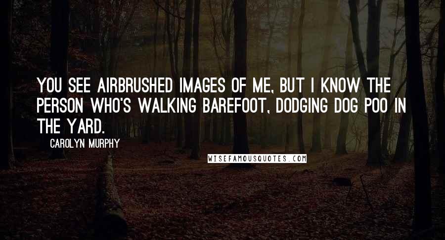 Carolyn Murphy Quotes: You see airbrushed images of me, but I know the person who's walking barefoot, dodging dog poo in the yard.