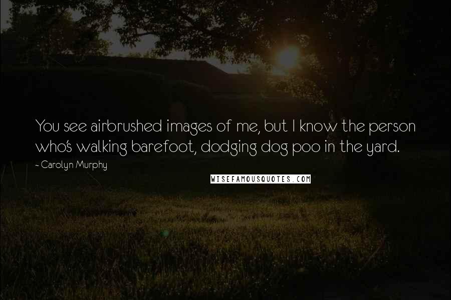 Carolyn Murphy Quotes: You see airbrushed images of me, but I know the person who's walking barefoot, dodging dog poo in the yard.