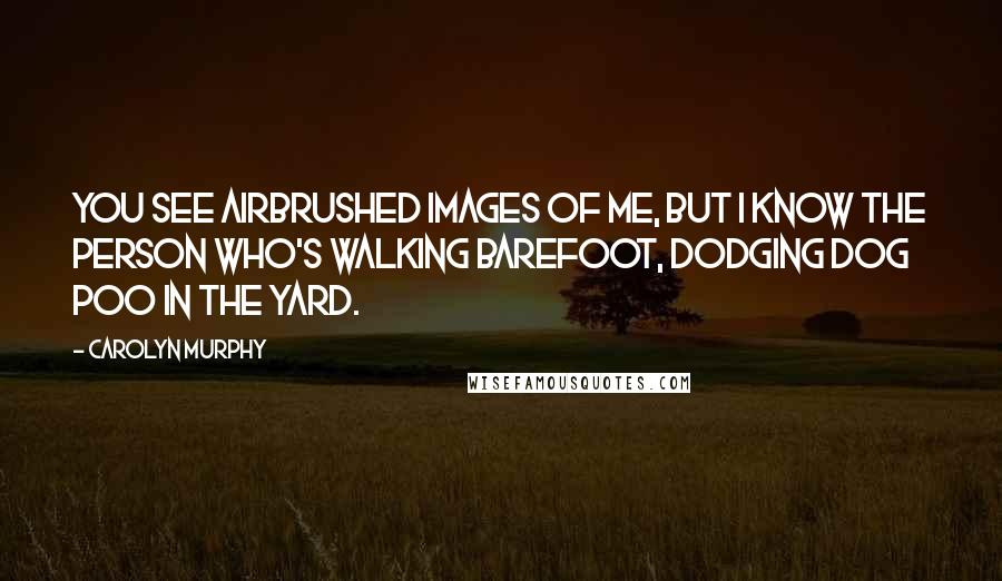 Carolyn Murphy Quotes: You see airbrushed images of me, but I know the person who's walking barefoot, dodging dog poo in the yard.
