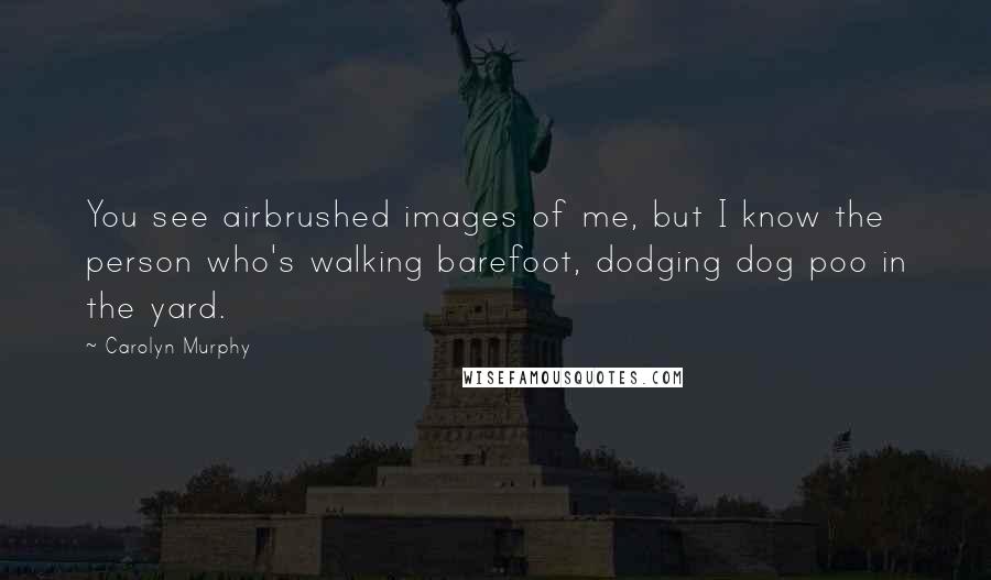 Carolyn Murphy Quotes: You see airbrushed images of me, but I know the person who's walking barefoot, dodging dog poo in the yard.