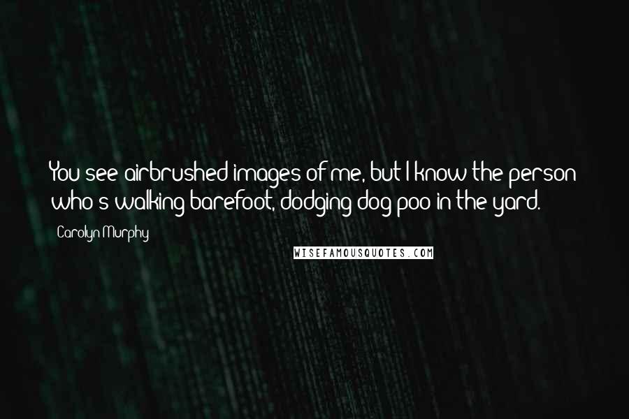 Carolyn Murphy Quotes: You see airbrushed images of me, but I know the person who's walking barefoot, dodging dog poo in the yard.