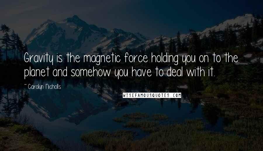 Carolyn Nicholls Quotes: Gravity is the magnetic force holding you on to the planet and somehow you have to deal with it.