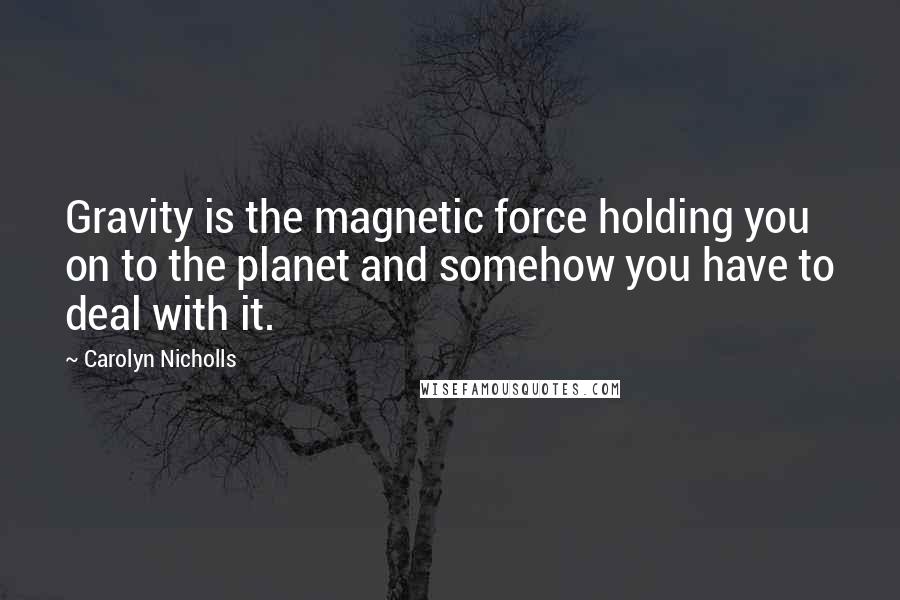 Carolyn Nicholls Quotes: Gravity is the magnetic force holding you on to the planet and somehow you have to deal with it.
