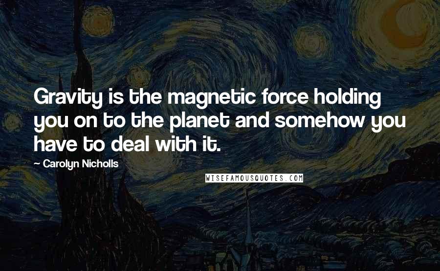 Carolyn Nicholls Quotes: Gravity is the magnetic force holding you on to the planet and somehow you have to deal with it.