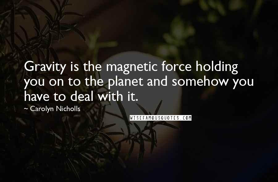 Carolyn Nicholls Quotes: Gravity is the magnetic force holding you on to the planet and somehow you have to deal with it.