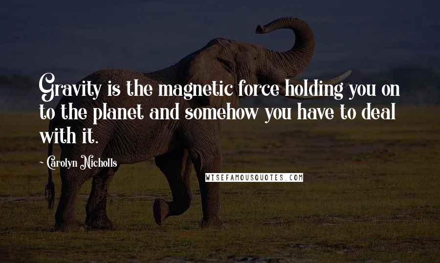 Carolyn Nicholls Quotes: Gravity is the magnetic force holding you on to the planet and somehow you have to deal with it.