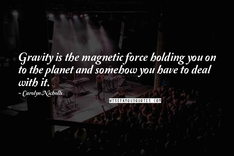 Carolyn Nicholls Quotes: Gravity is the magnetic force holding you on to the planet and somehow you have to deal with it.