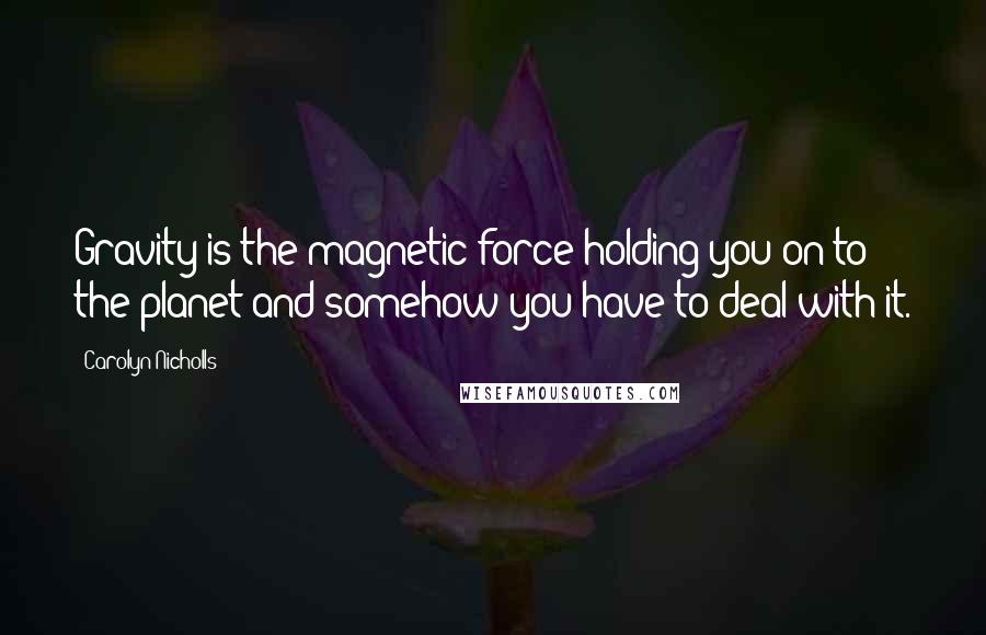 Carolyn Nicholls Quotes: Gravity is the magnetic force holding you on to the planet and somehow you have to deal with it.