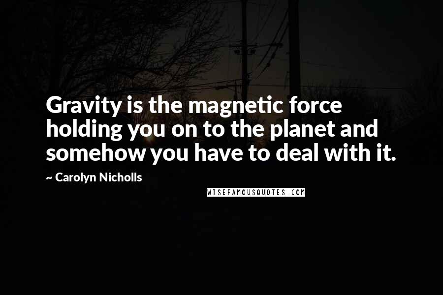 Carolyn Nicholls Quotes: Gravity is the magnetic force holding you on to the planet and somehow you have to deal with it.