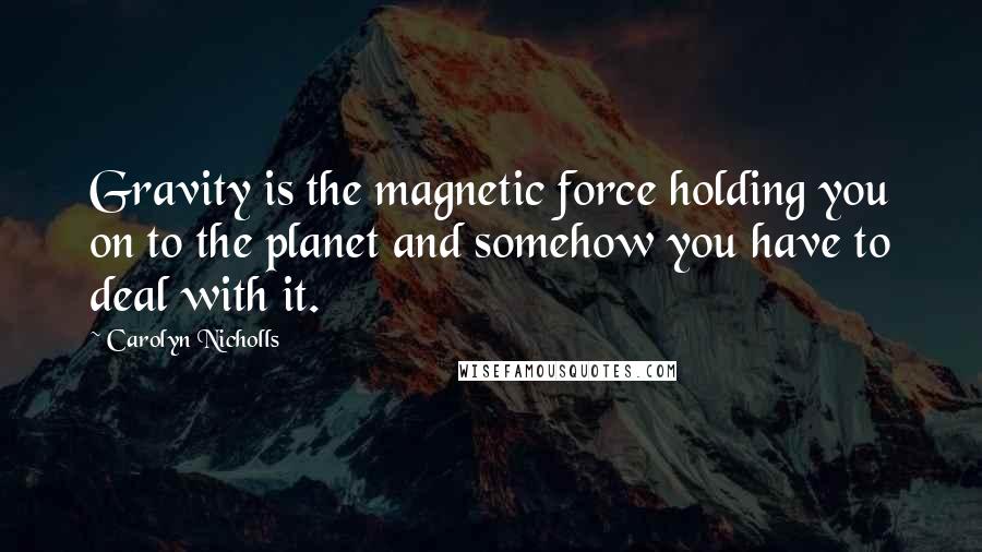 Carolyn Nicholls Quotes: Gravity is the magnetic force holding you on to the planet and somehow you have to deal with it.