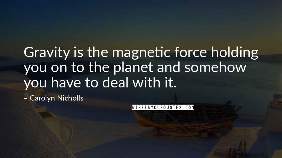 Carolyn Nicholls Quotes: Gravity is the magnetic force holding you on to the planet and somehow you have to deal with it.
