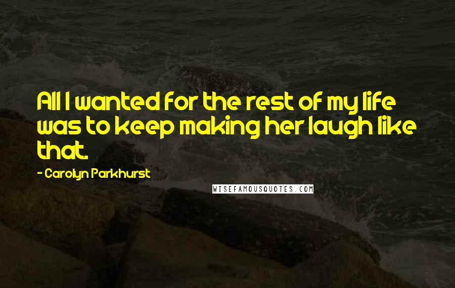 Carolyn Parkhurst Quotes: All I wanted for the rest of my life was to keep making her laugh like that.