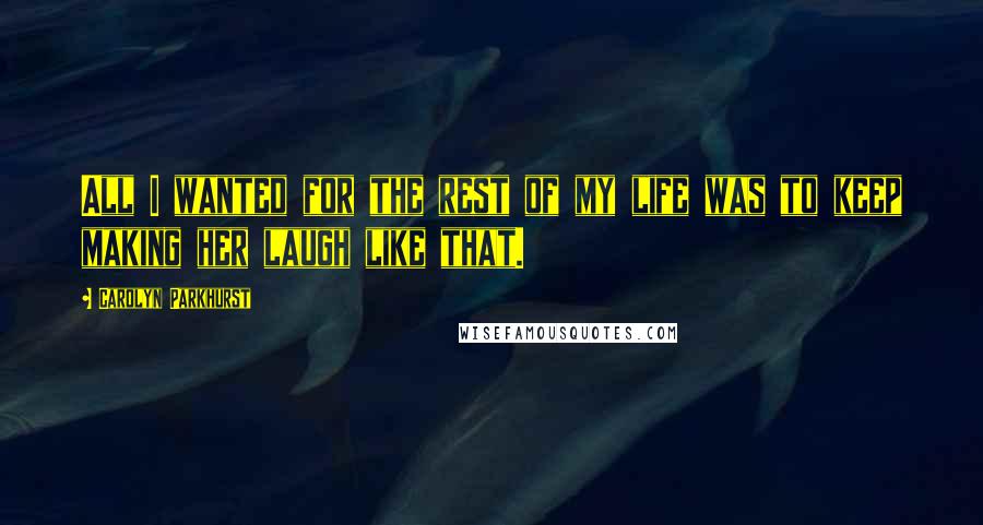 Carolyn Parkhurst Quotes: All I wanted for the rest of my life was to keep making her laugh like that.