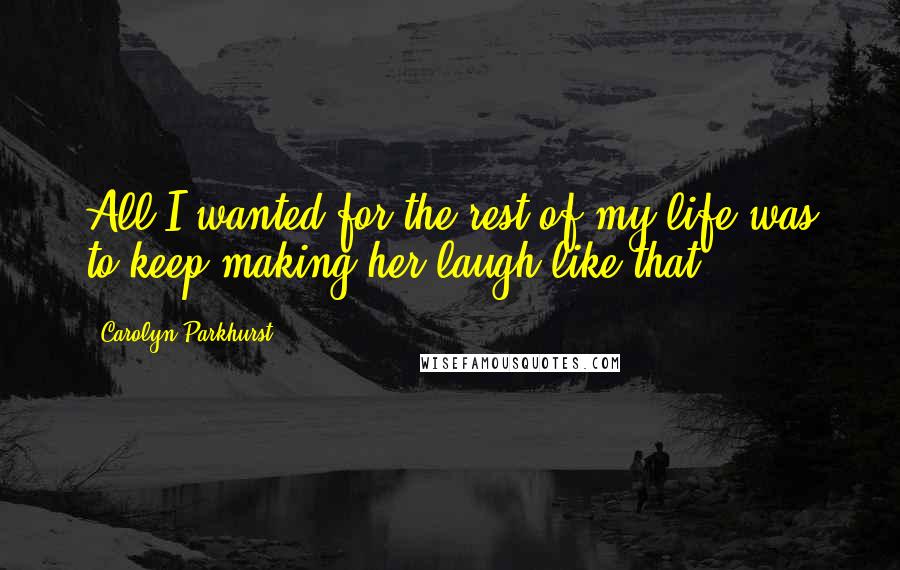 Carolyn Parkhurst Quotes: All I wanted for the rest of my life was to keep making her laugh like that.