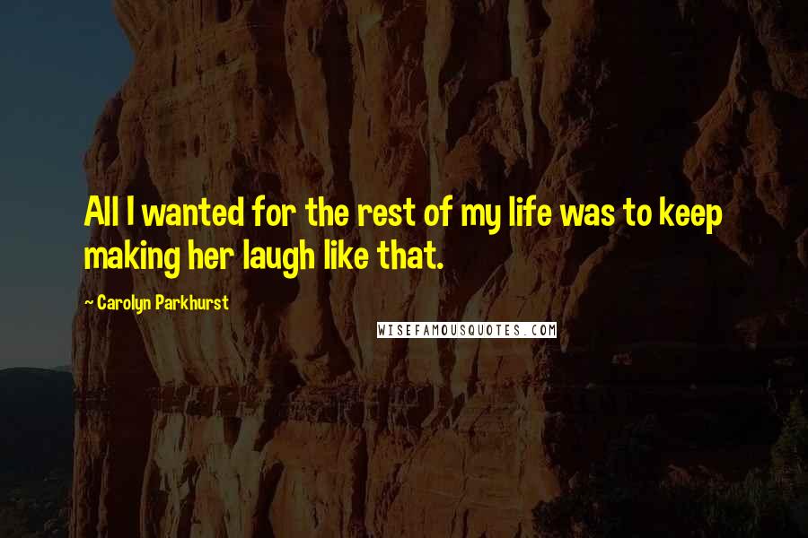 Carolyn Parkhurst Quotes: All I wanted for the rest of my life was to keep making her laugh like that.