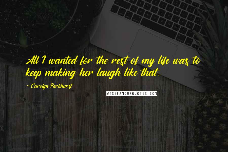 Carolyn Parkhurst Quotes: All I wanted for the rest of my life was to keep making her laugh like that.