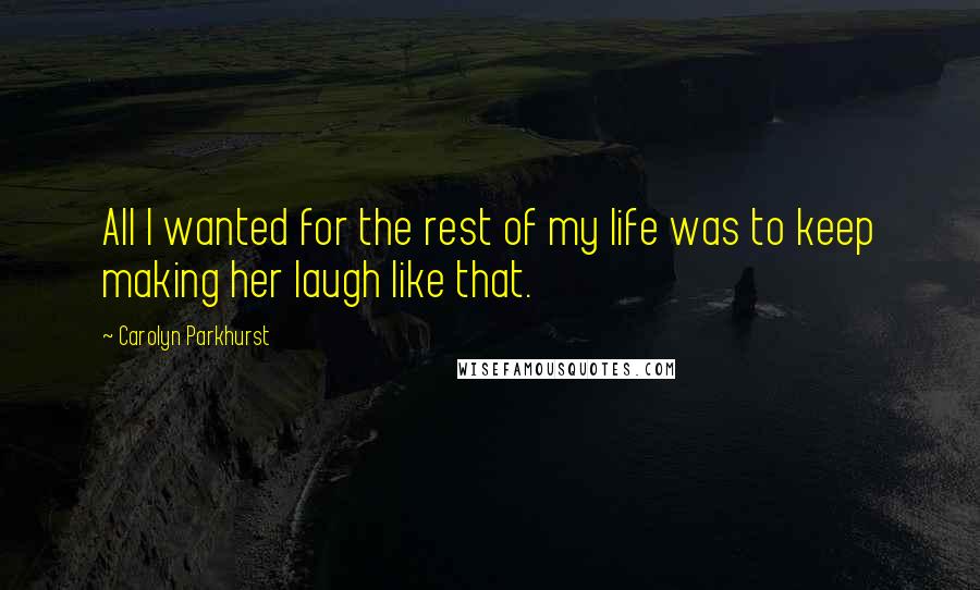 Carolyn Parkhurst Quotes: All I wanted for the rest of my life was to keep making her laugh like that.